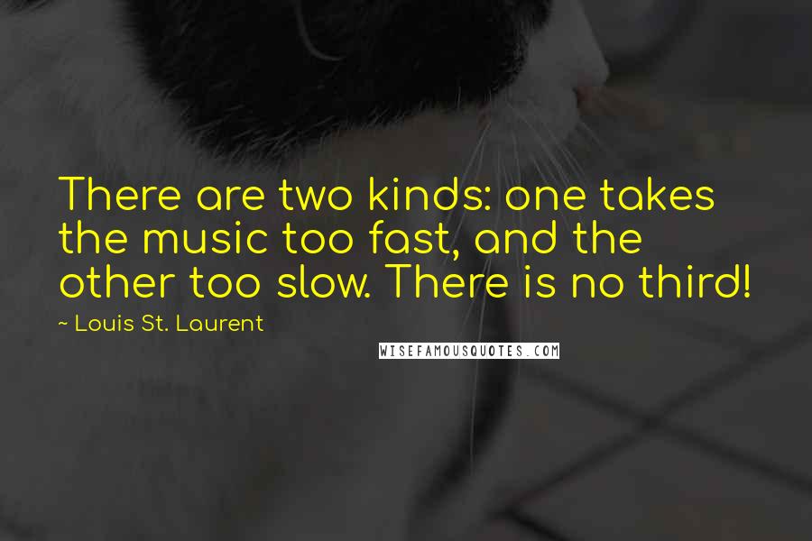 Louis St. Laurent Quotes: There are two kinds: one takes the music too fast, and the other too slow. There is no third!