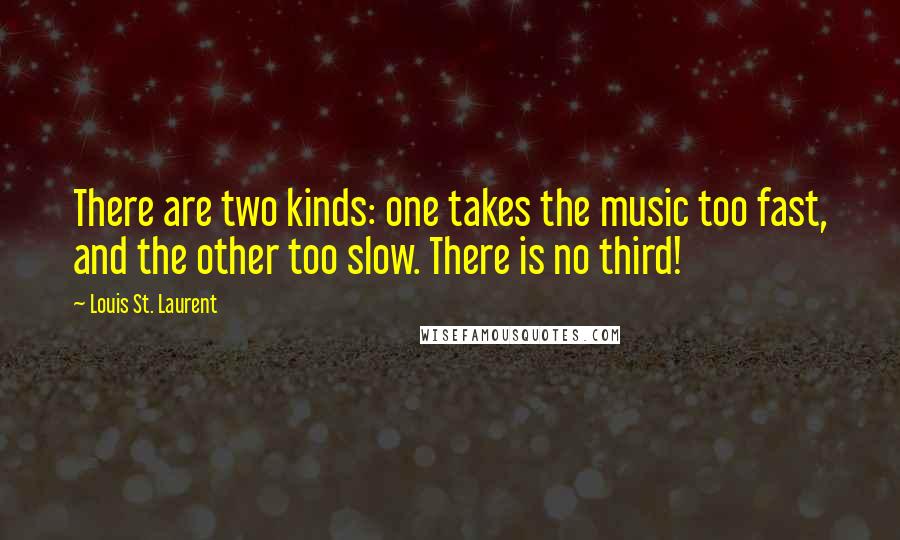 Louis St. Laurent Quotes: There are two kinds: one takes the music too fast, and the other too slow. There is no third!