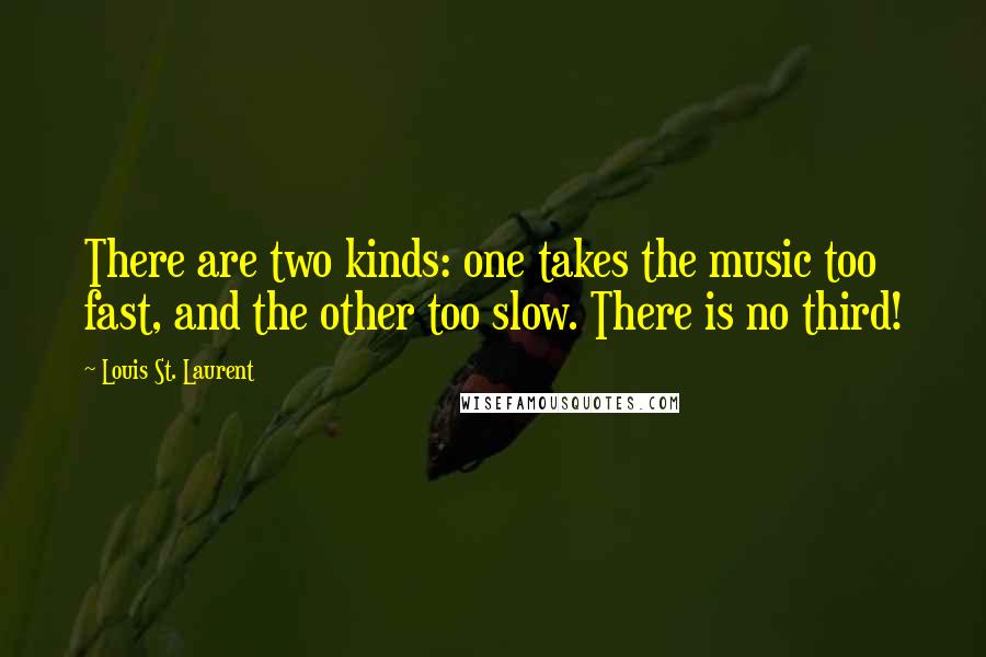 Louis St. Laurent Quotes: There are two kinds: one takes the music too fast, and the other too slow. There is no third!