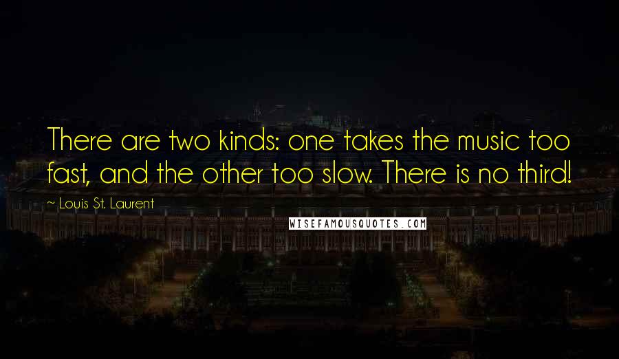 Louis St. Laurent Quotes: There are two kinds: one takes the music too fast, and the other too slow. There is no third!