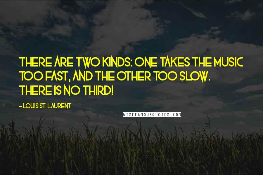 Louis St. Laurent Quotes: There are two kinds: one takes the music too fast, and the other too slow. There is no third!