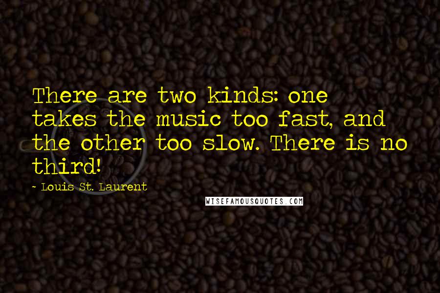 Louis St. Laurent Quotes: There are two kinds: one takes the music too fast, and the other too slow. There is no third!