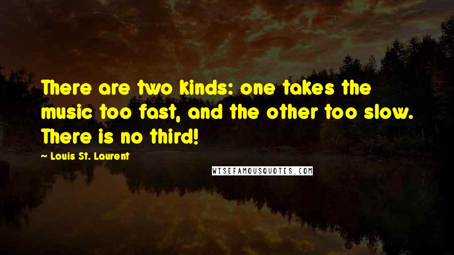 Louis St. Laurent Quotes: There are two kinds: one takes the music too fast, and the other too slow. There is no third!