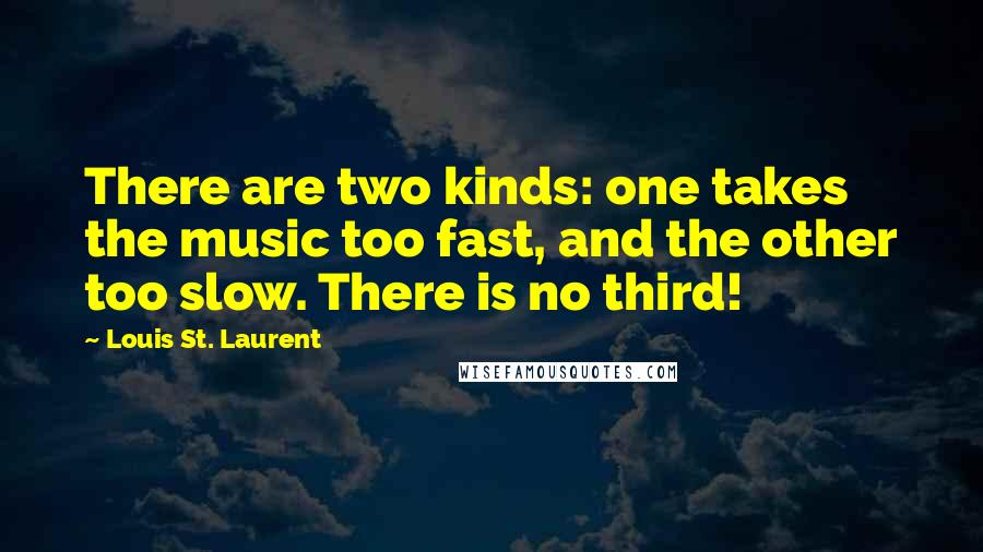 Louis St. Laurent Quotes: There are two kinds: one takes the music too fast, and the other too slow. There is no third!