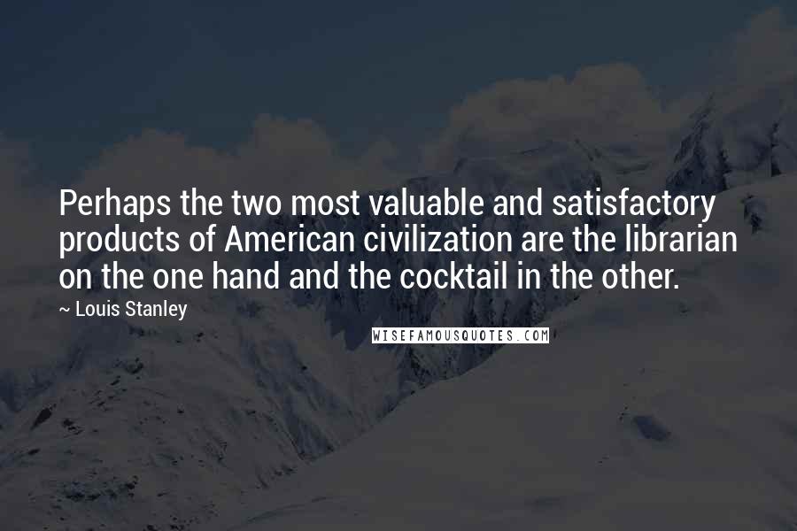 Louis Stanley Quotes: Perhaps the two most valuable and satisfactory products of American civilization are the librarian on the one hand and the cocktail in the other.