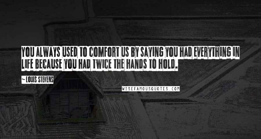 Louis Stevens Quotes: You always used to comfort us by saying you had everything in life because you had twice the hands to hold.