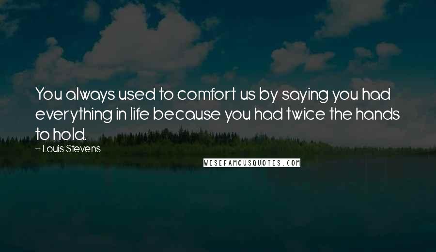 Louis Stevens Quotes: You always used to comfort us by saying you had everything in life because you had twice the hands to hold.