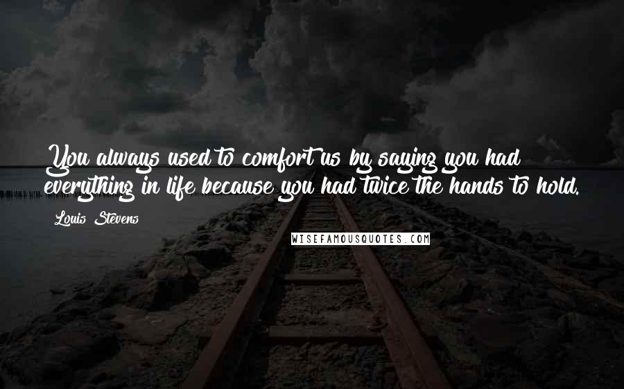 Louis Stevens Quotes: You always used to comfort us by saying you had everything in life because you had twice the hands to hold.