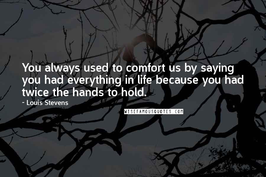 Louis Stevens Quotes: You always used to comfort us by saying you had everything in life because you had twice the hands to hold.