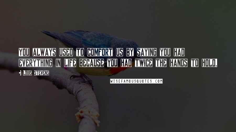 Louis Stevens Quotes: You always used to comfort us by saying you had everything in life because you had twice the hands to hold.