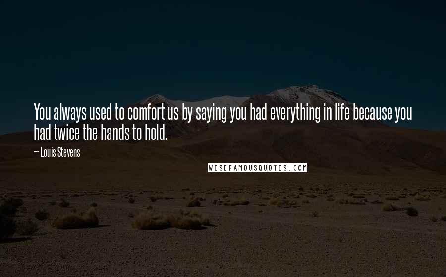 Louis Stevens Quotes: You always used to comfort us by saying you had everything in life because you had twice the hands to hold.