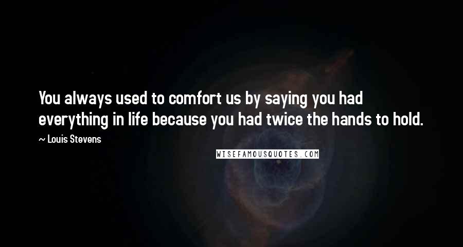 Louis Stevens Quotes: You always used to comfort us by saying you had everything in life because you had twice the hands to hold.