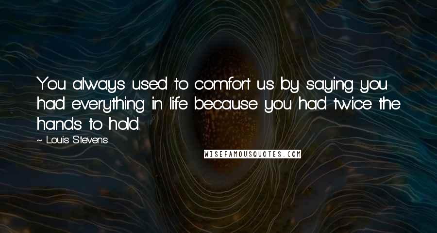 Louis Stevens Quotes: You always used to comfort us by saying you had everything in life because you had twice the hands to hold.