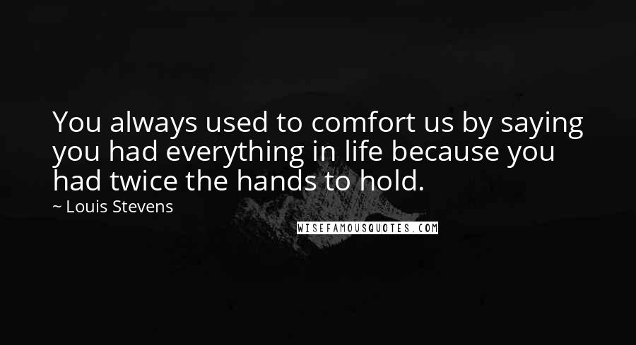 Louis Stevens Quotes: You always used to comfort us by saying you had everything in life because you had twice the hands to hold.