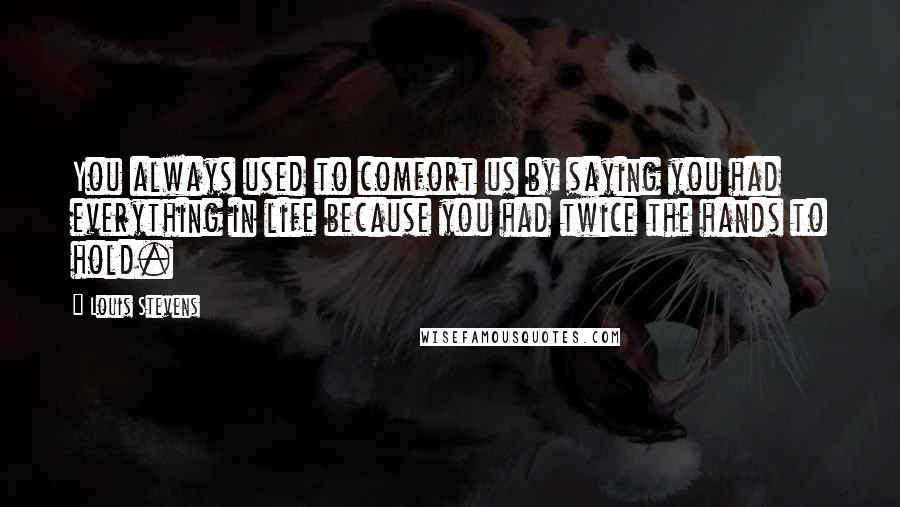 Louis Stevens Quotes: You always used to comfort us by saying you had everything in life because you had twice the hands to hold.