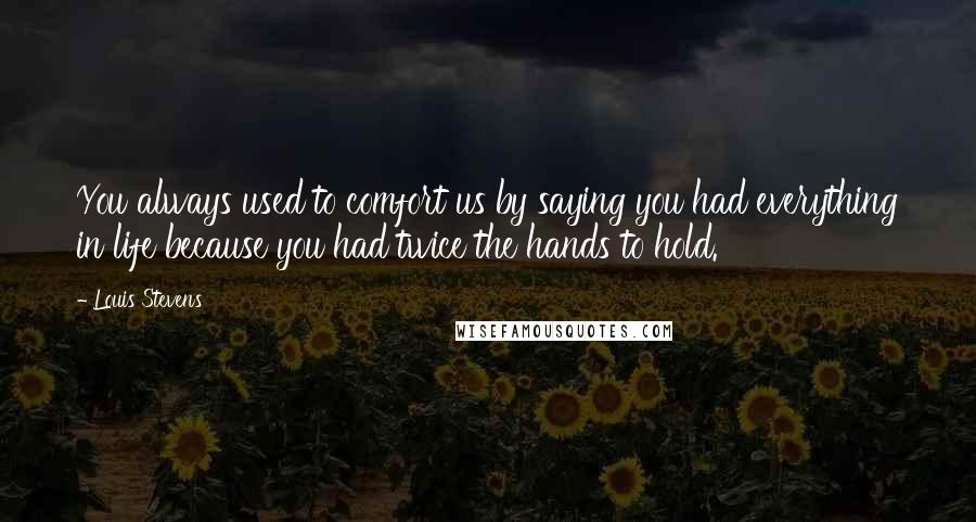 Louis Stevens Quotes: You always used to comfort us by saying you had everything in life because you had twice the hands to hold.