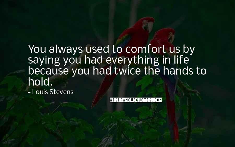 Louis Stevens Quotes: You always used to comfort us by saying you had everything in life because you had twice the hands to hold.