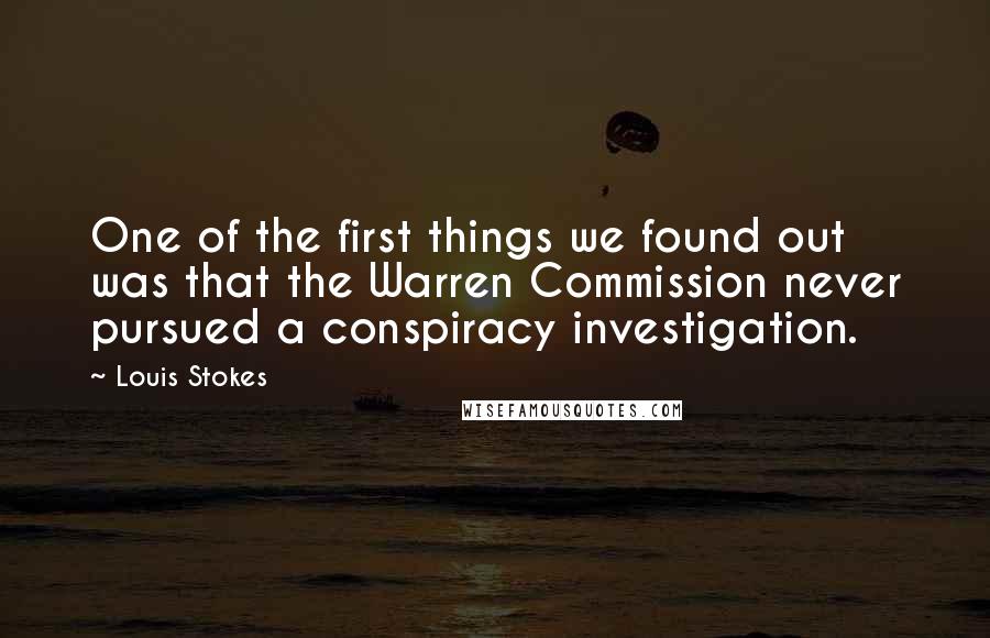 Louis Stokes Quotes: One of the first things we found out was that the Warren Commission never pursued a conspiracy investigation.