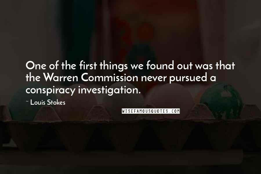 Louis Stokes Quotes: One of the first things we found out was that the Warren Commission never pursued a conspiracy investigation.