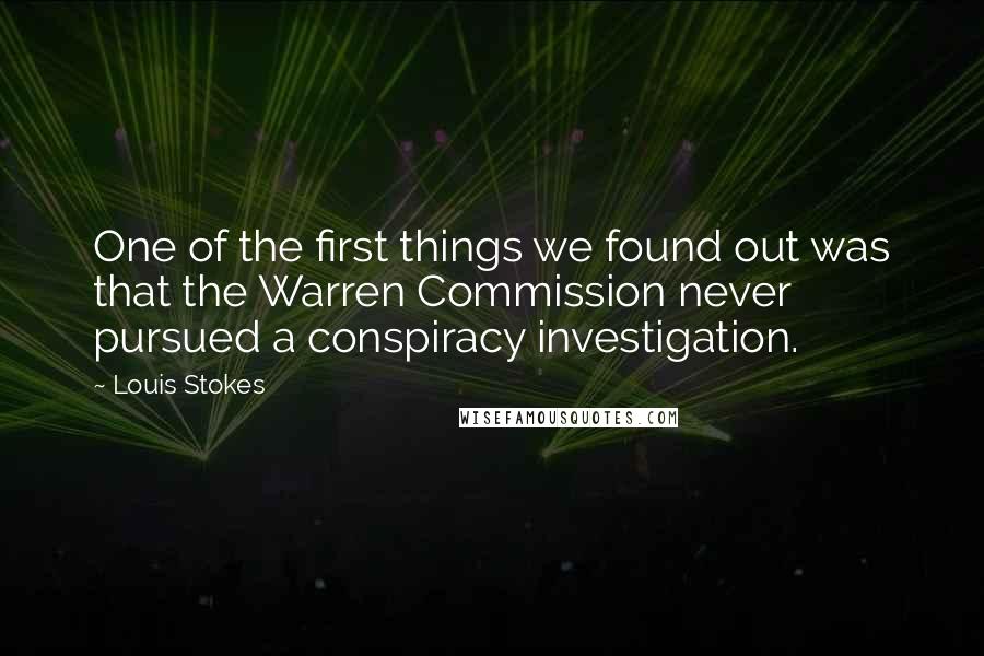 Louis Stokes Quotes: One of the first things we found out was that the Warren Commission never pursued a conspiracy investigation.