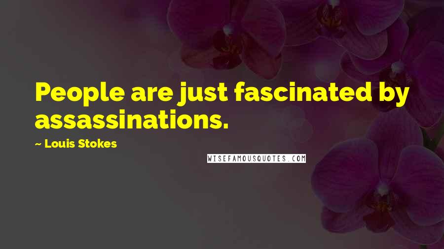 Louis Stokes Quotes: People are just fascinated by assassinations.