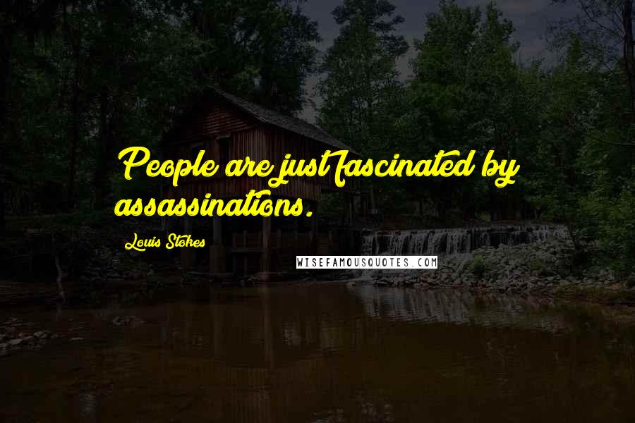 Louis Stokes Quotes: People are just fascinated by assassinations.