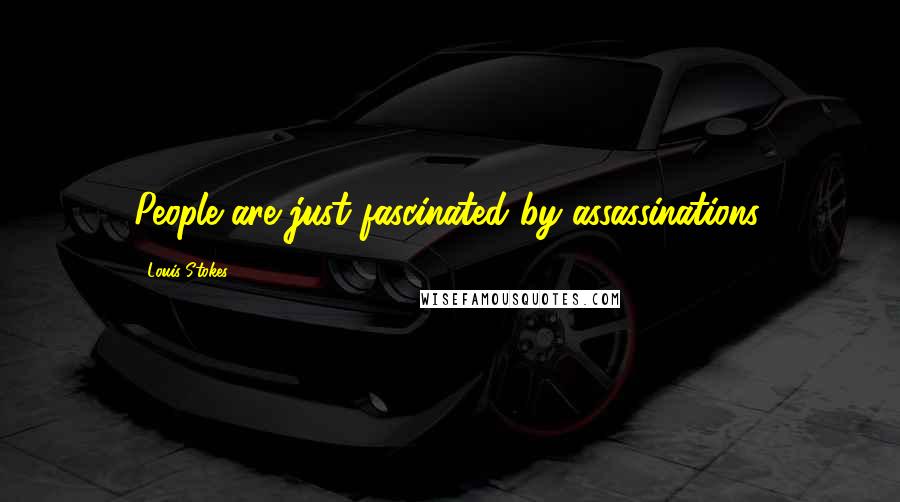 Louis Stokes Quotes: People are just fascinated by assassinations.