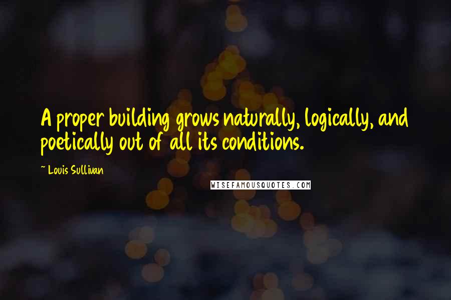 Louis Sullivan Quotes: A proper building grows naturally, logically, and poetically out of all its conditions.