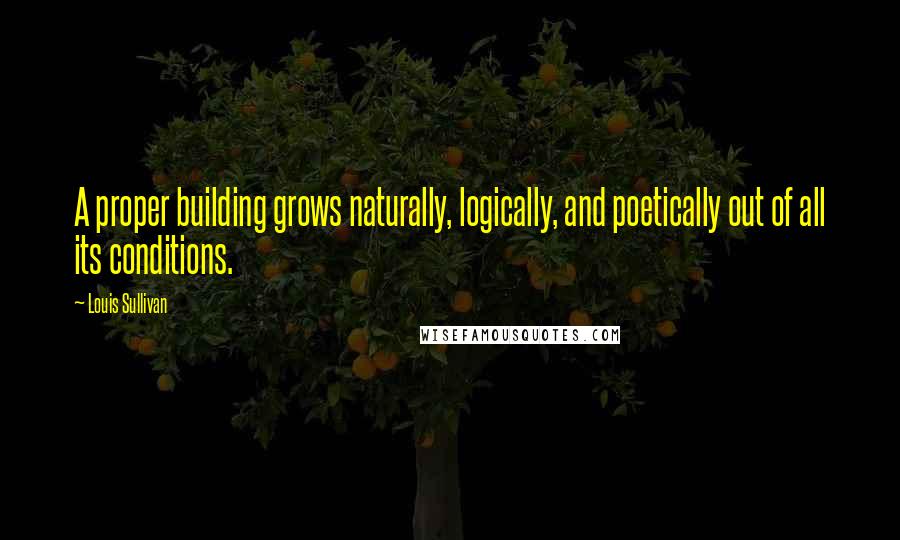 Louis Sullivan Quotes: A proper building grows naturally, logically, and poetically out of all its conditions.