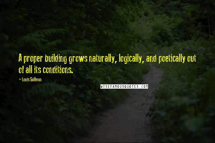 Louis Sullivan Quotes: A proper building grows naturally, logically, and poetically out of all its conditions.