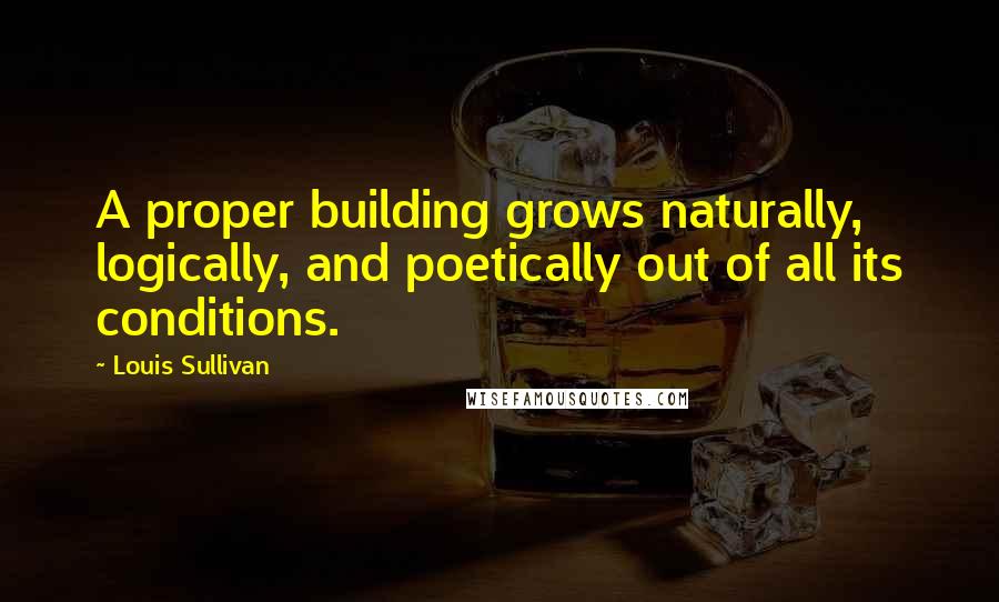 Louis Sullivan Quotes: A proper building grows naturally, logically, and poetically out of all its conditions.