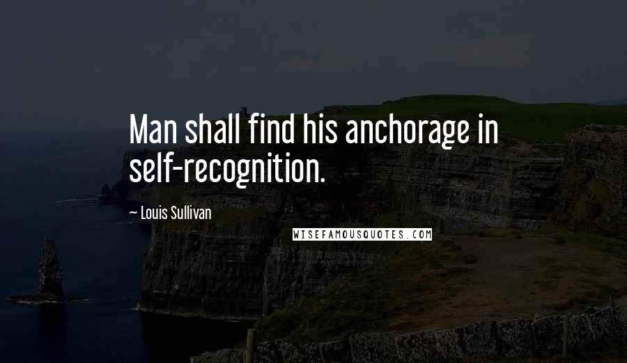 Louis Sullivan Quotes: Man shall find his anchorage in self-recognition.