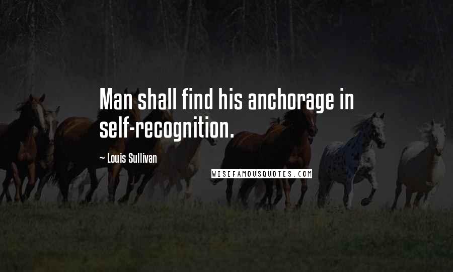 Louis Sullivan Quotes: Man shall find his anchorage in self-recognition.