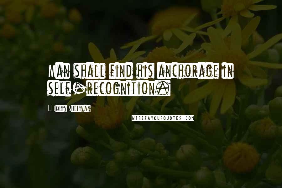 Louis Sullivan Quotes: Man shall find his anchorage in self-recognition.