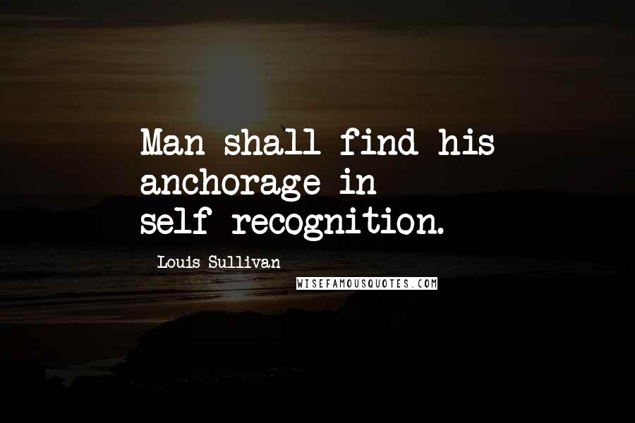 Louis Sullivan Quotes: Man shall find his anchorage in self-recognition.