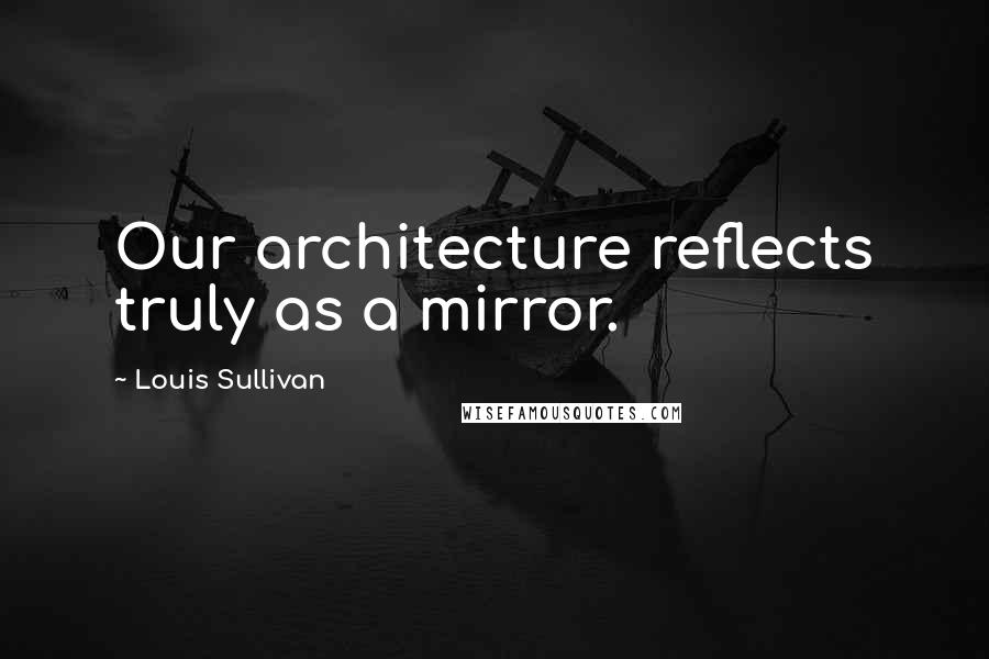 Louis Sullivan Quotes: Our architecture reflects truly as a mirror.