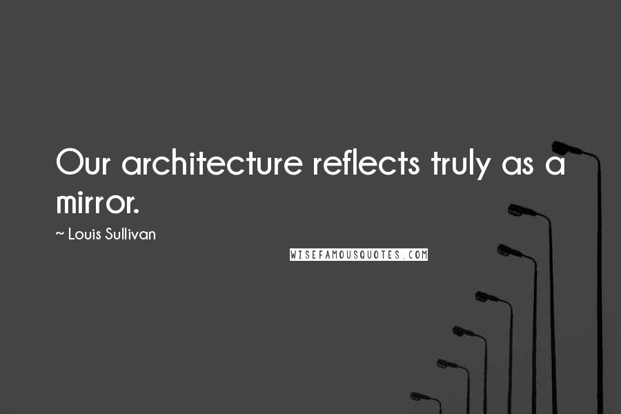Louis Sullivan Quotes: Our architecture reflects truly as a mirror.