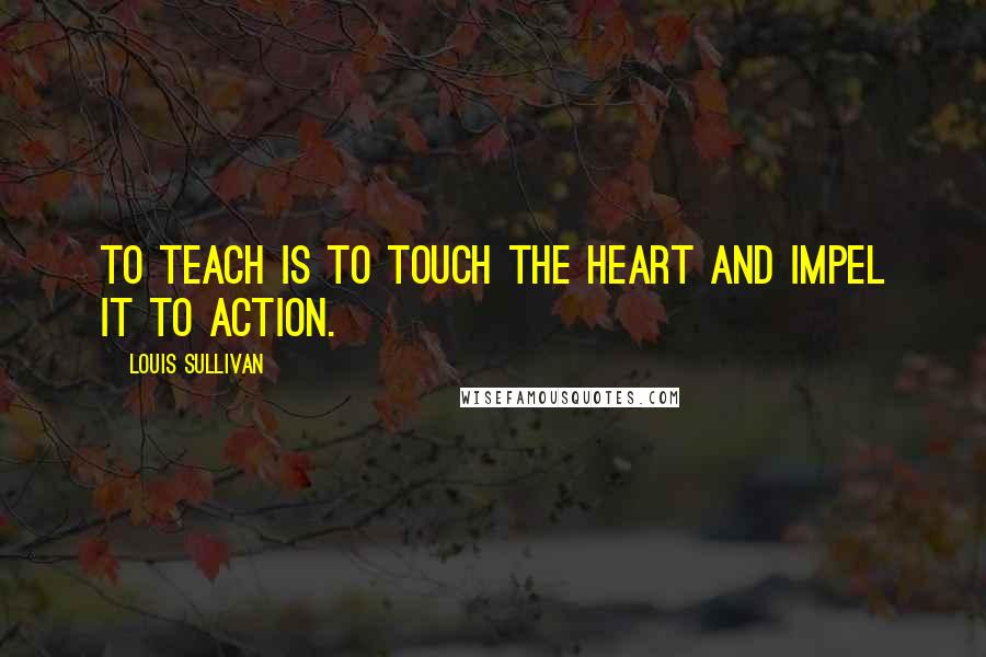 Louis Sullivan Quotes: To teach is to touch the heart and impel it to action.