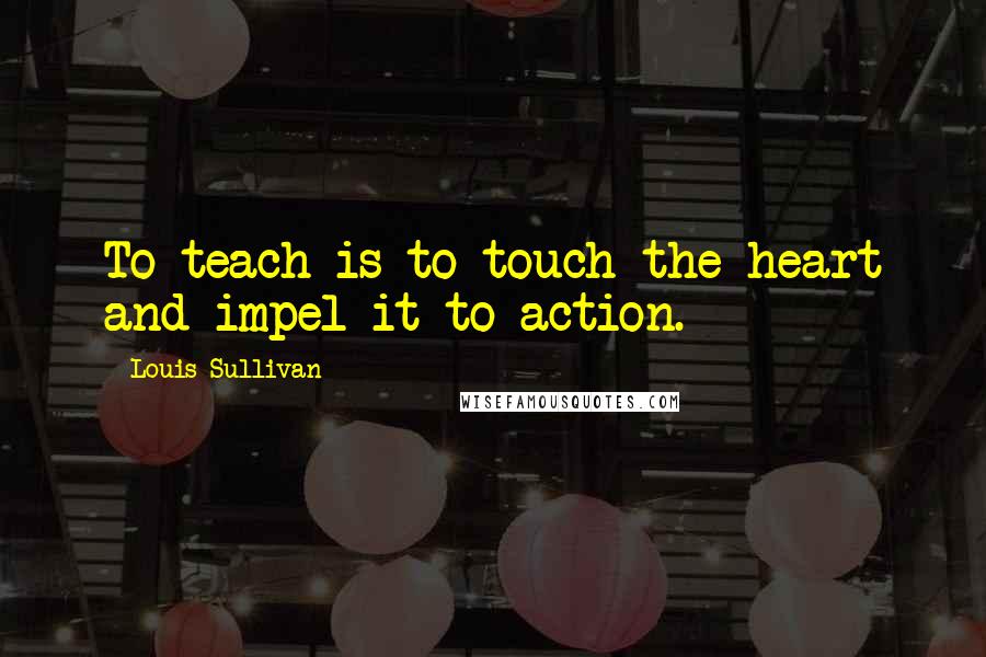 Louis Sullivan Quotes: To teach is to touch the heart and impel it to action.