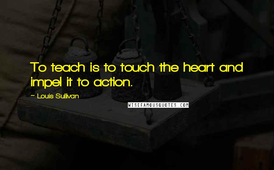 Louis Sullivan Quotes: To teach is to touch the heart and impel it to action.