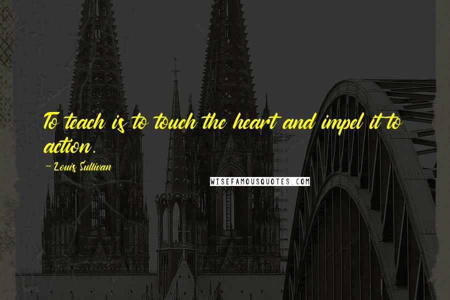 Louis Sullivan Quotes: To teach is to touch the heart and impel it to action.