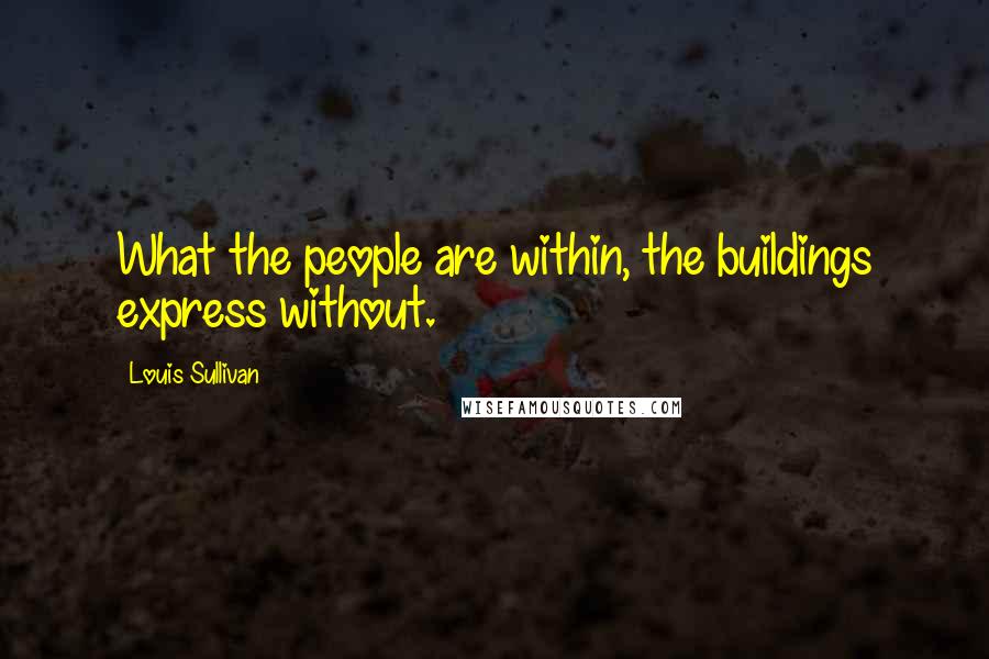 Louis Sullivan Quotes: What the people are within, the buildings express without.