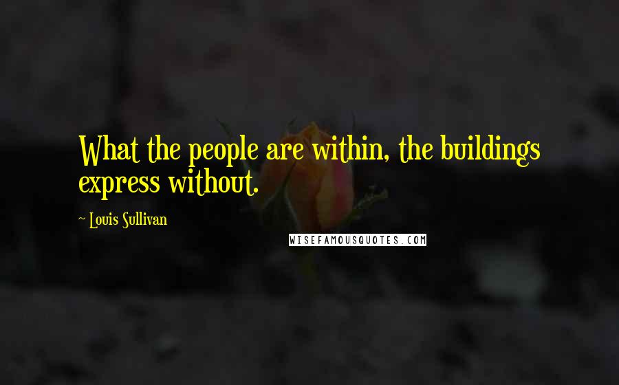 Louis Sullivan Quotes: What the people are within, the buildings express without.