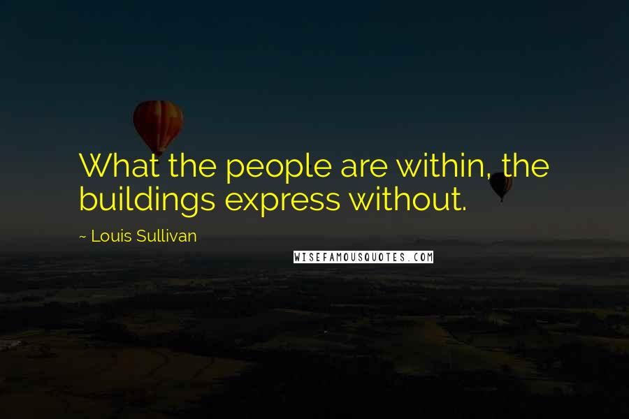Louis Sullivan Quotes: What the people are within, the buildings express without.