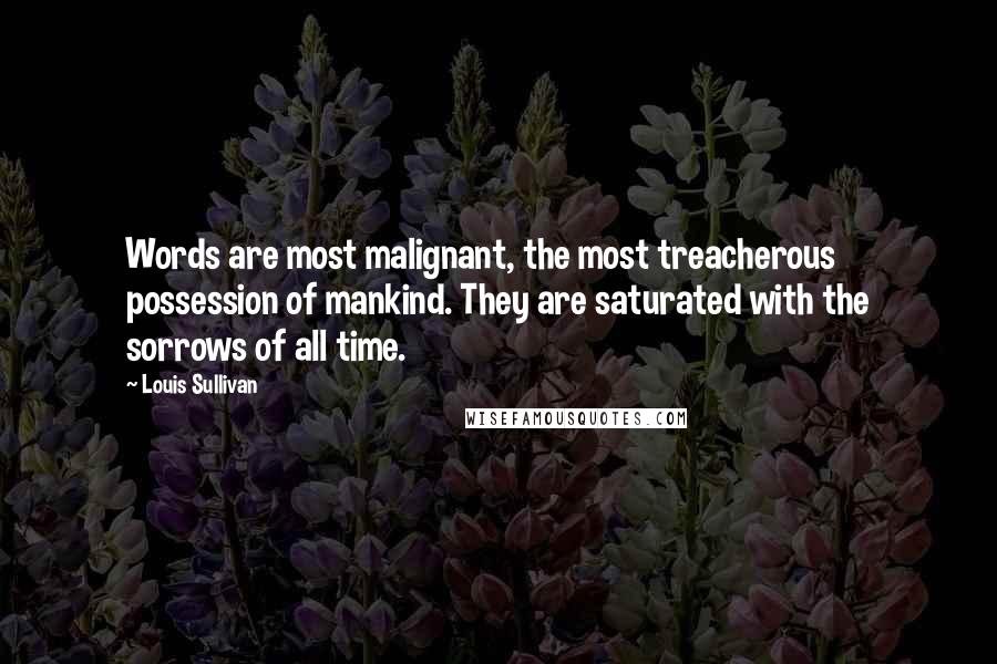 Louis Sullivan Quotes: Words are most malignant, the most treacherous possession of mankind. They are saturated with the sorrows of all time.