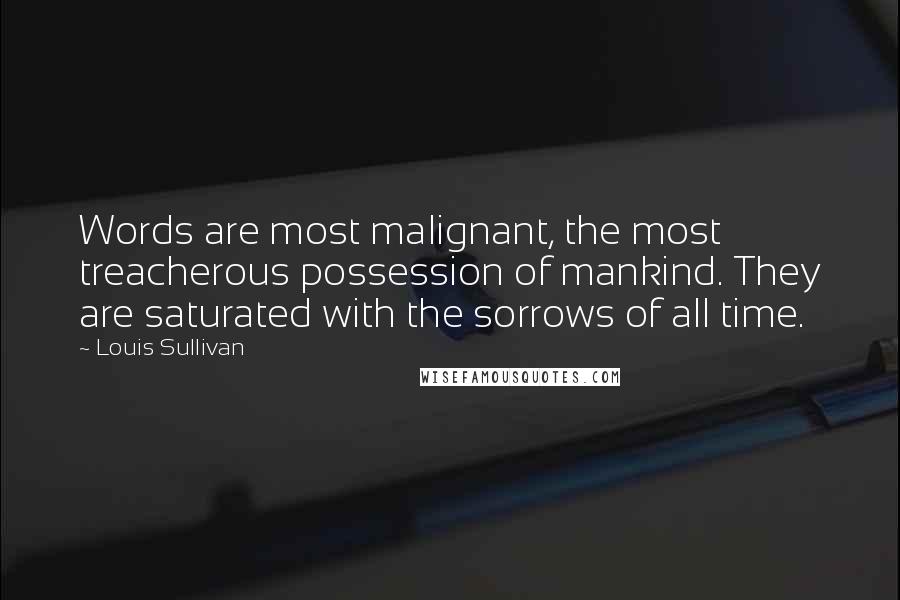 Louis Sullivan Quotes: Words are most malignant, the most treacherous possession of mankind. They are saturated with the sorrows of all time.