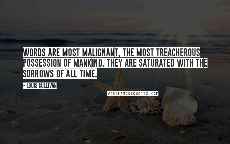 Louis Sullivan Quotes: Words are most malignant, the most treacherous possession of mankind. They are saturated with the sorrows of all time.