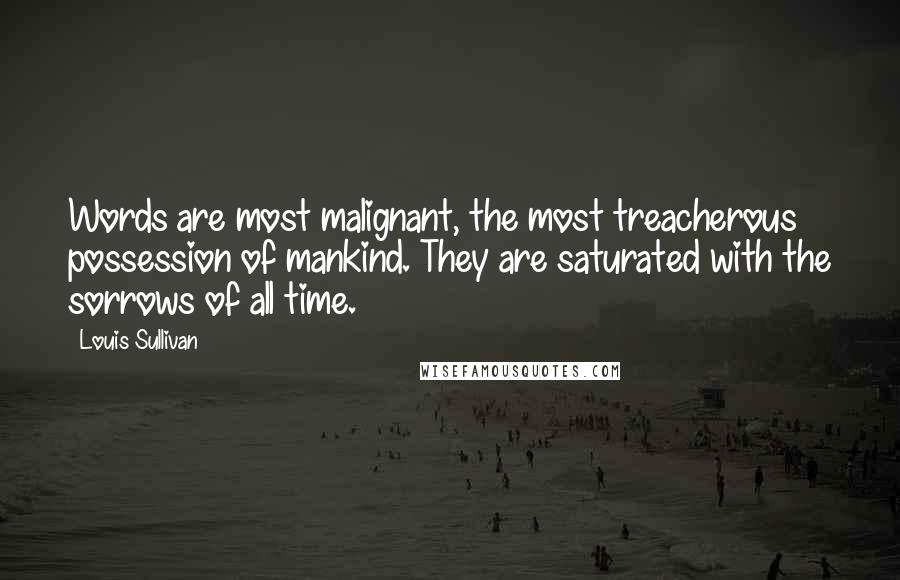 Louis Sullivan Quotes: Words are most malignant, the most treacherous possession of mankind. They are saturated with the sorrows of all time.