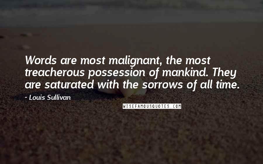 Louis Sullivan Quotes: Words are most malignant, the most treacherous possession of mankind. They are saturated with the sorrows of all time.