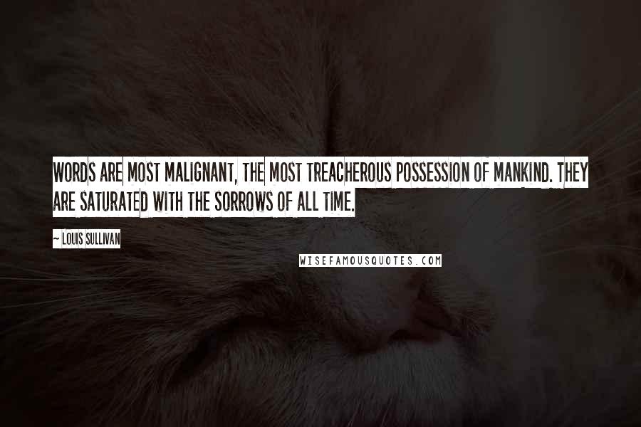 Louis Sullivan Quotes: Words are most malignant, the most treacherous possession of mankind. They are saturated with the sorrows of all time.